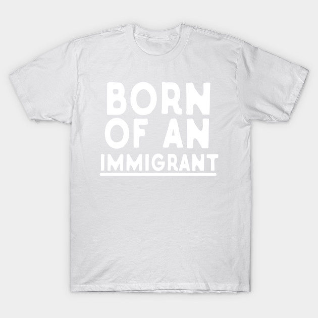 Born Of An Immigrant T-Shirt-TJ